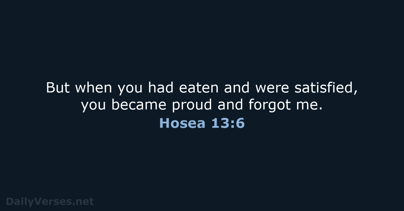But when you had eaten and were satisfied, you became proud and forgot me. Hosea 13:6