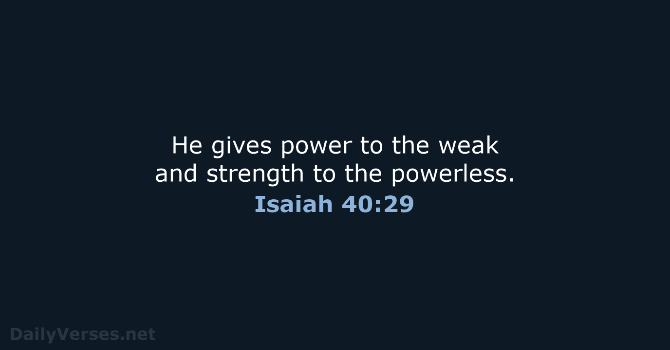He gives power to the weak and strength to the powerless. Isaiah 40:29