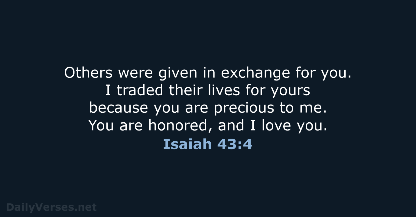 Others were given in exchange for you. I traded their lives for… Isaiah 43:4