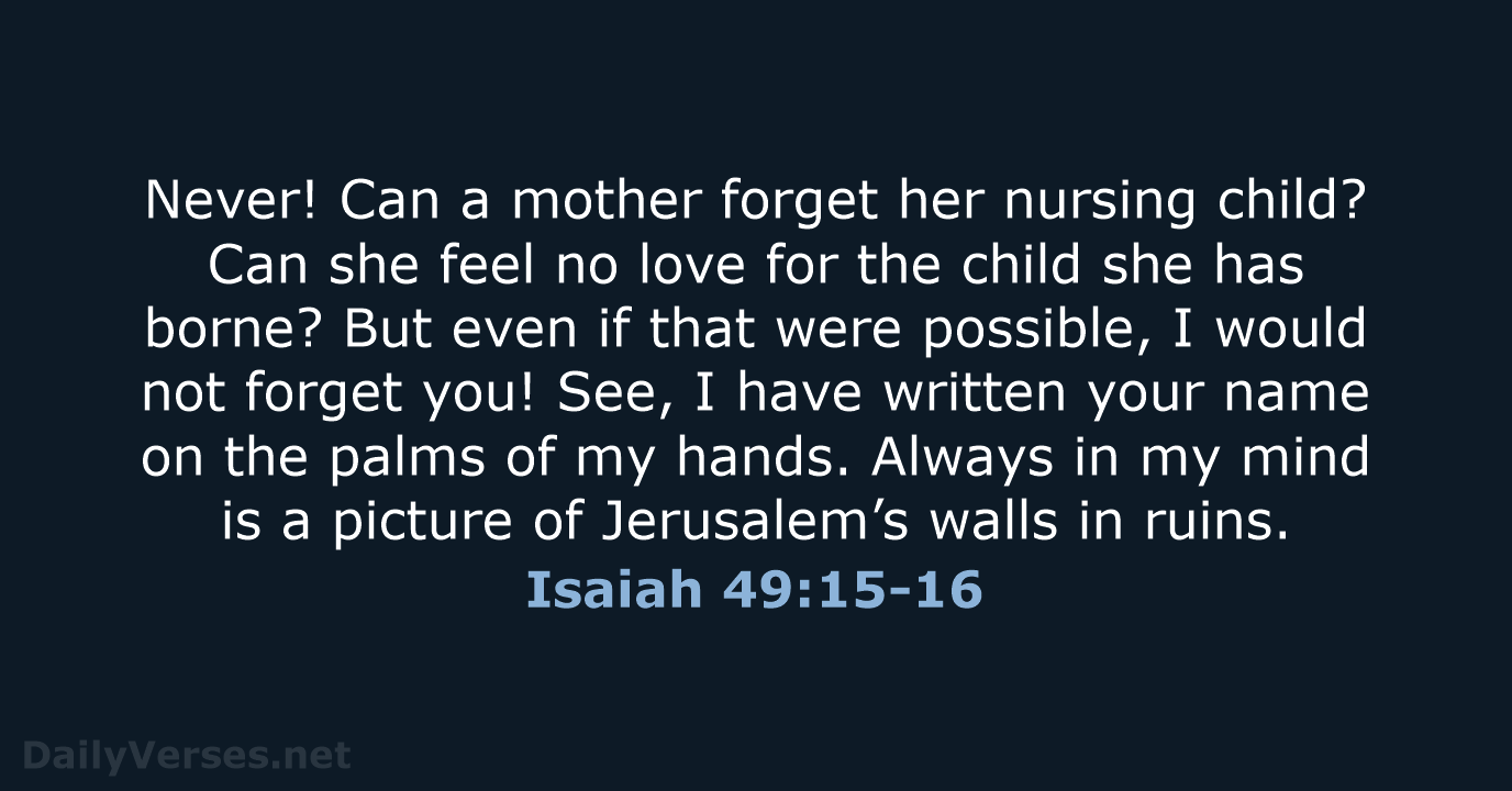 Never! Can a mother forget her nursing child? Can she feel no… Isaiah 49:15-16