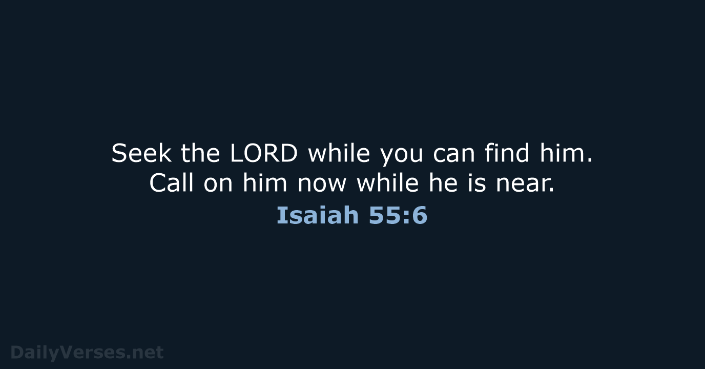 Seek the LORD while you can find him. Call on him now… Isaiah 55:6