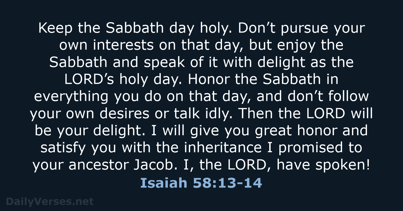 Keep the Sabbath day holy. Don’t pursue your own interests on that… Isaiah 58:13-14