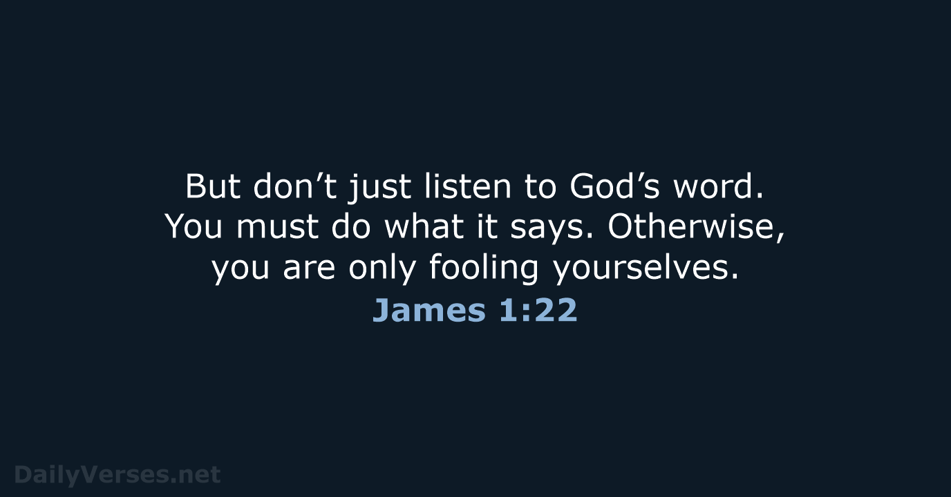 But don’t just listen to God’s word. You must do what it… James 1:22