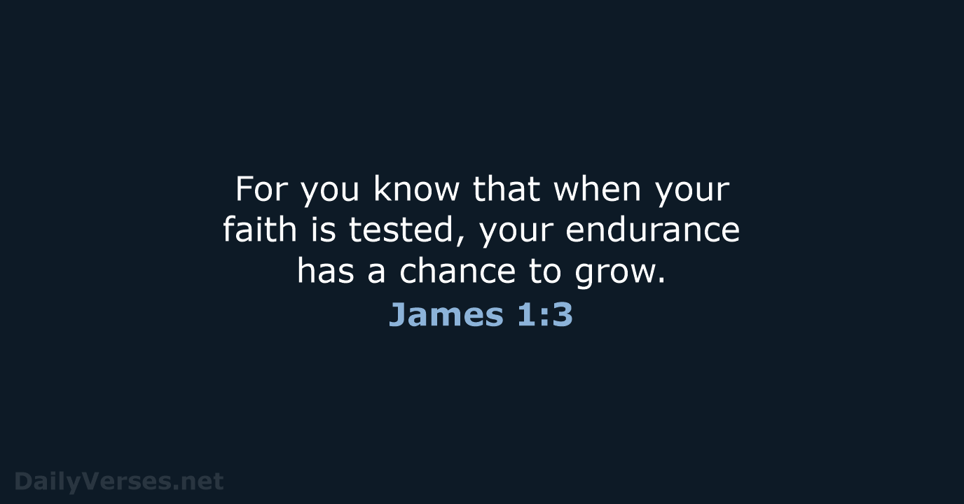 For you know that when your faith is tested, your endurance has… James 1:3