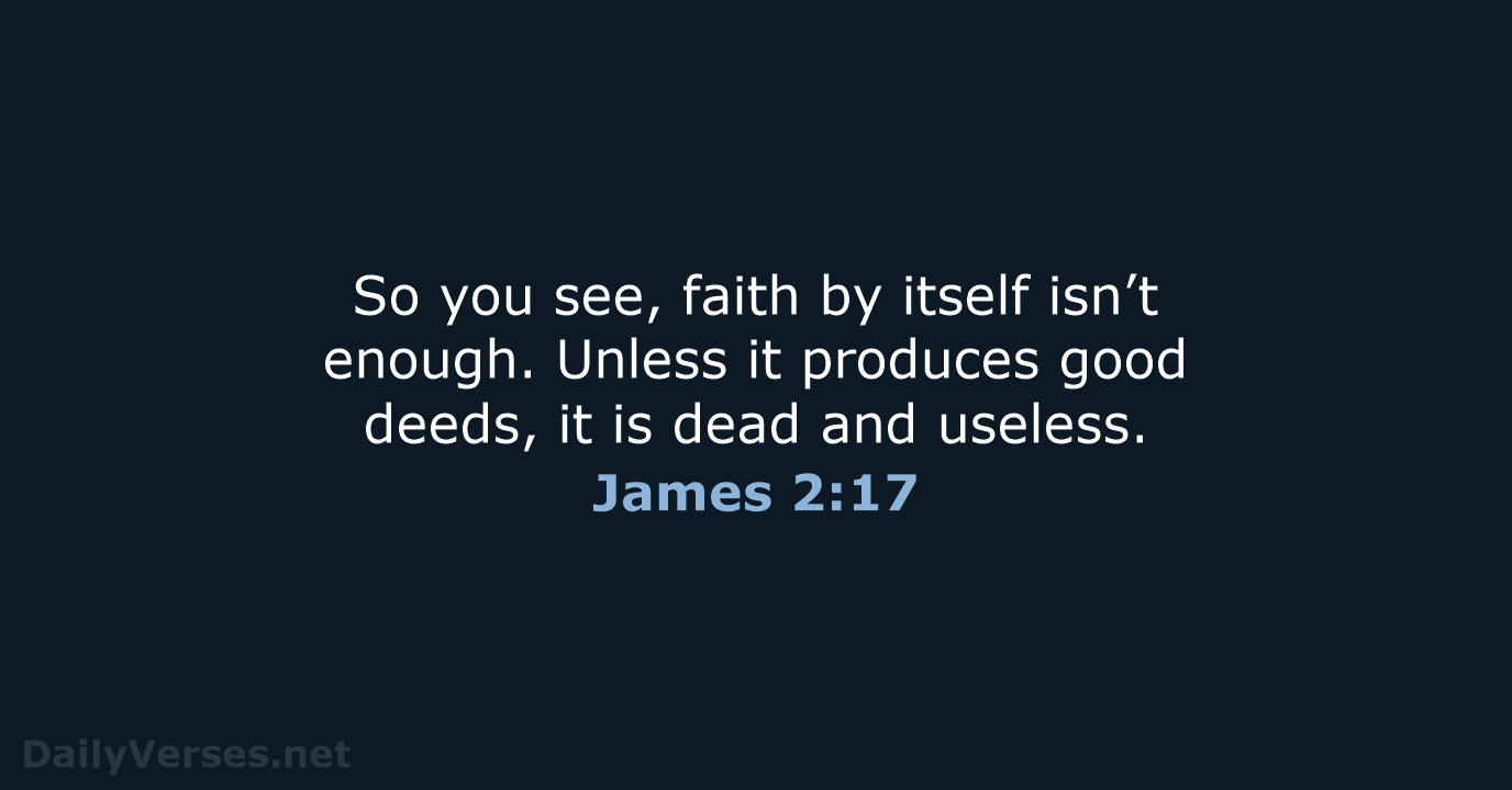 So you see, faith by itself isn’t enough. Unless it produces good… James 2:17