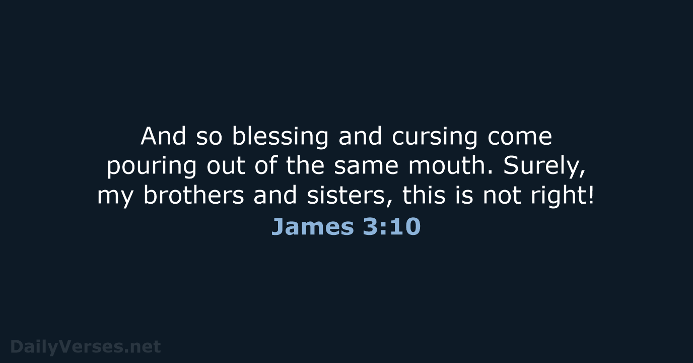 And so blessing and cursing come pouring out of the same mouth… James 3:10