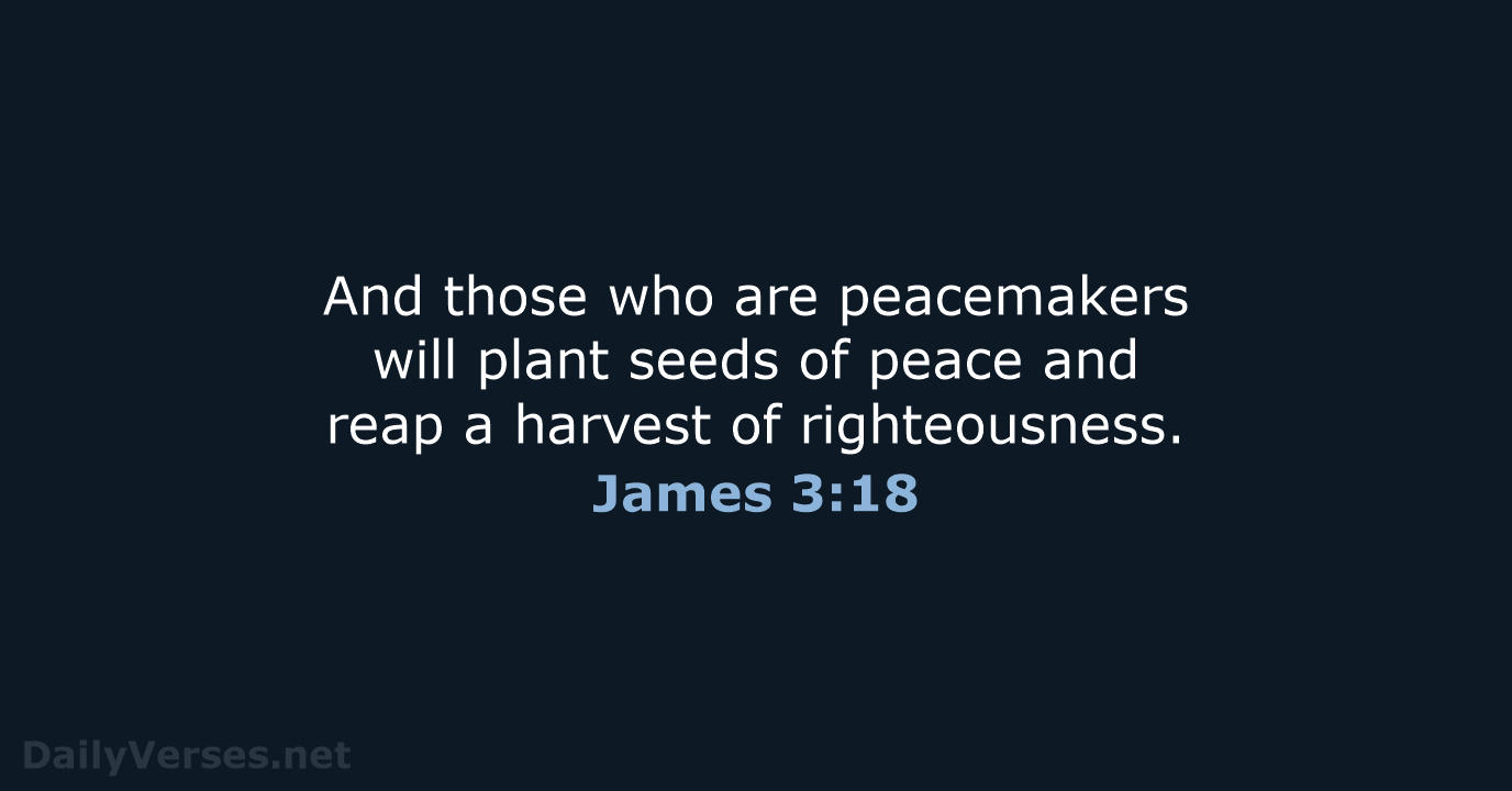 And those who are peacemakers will plant seeds of peace and reap… James 3:18