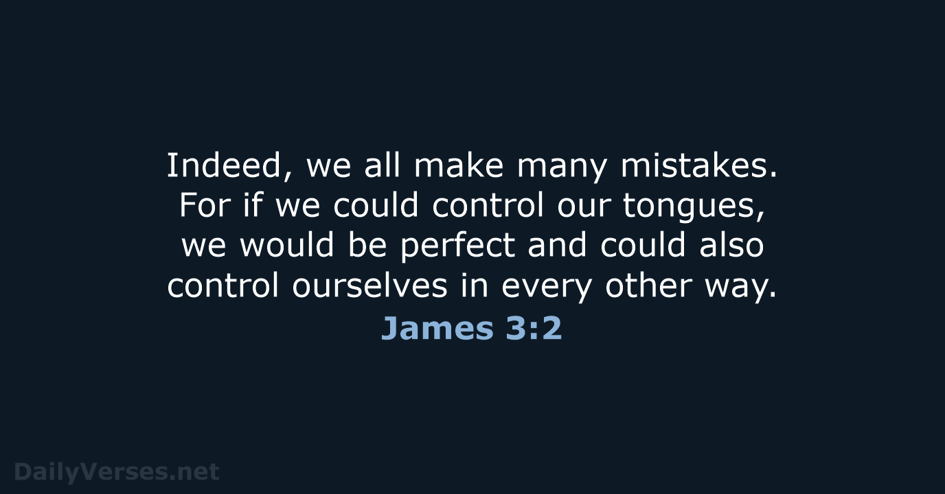 Indeed, we all make many mistakes. For if we could control our… James 3:2