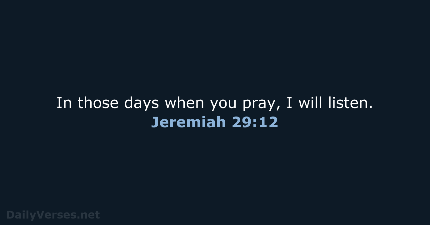 In those days when you pray, I will listen. Jeremiah 29:12
