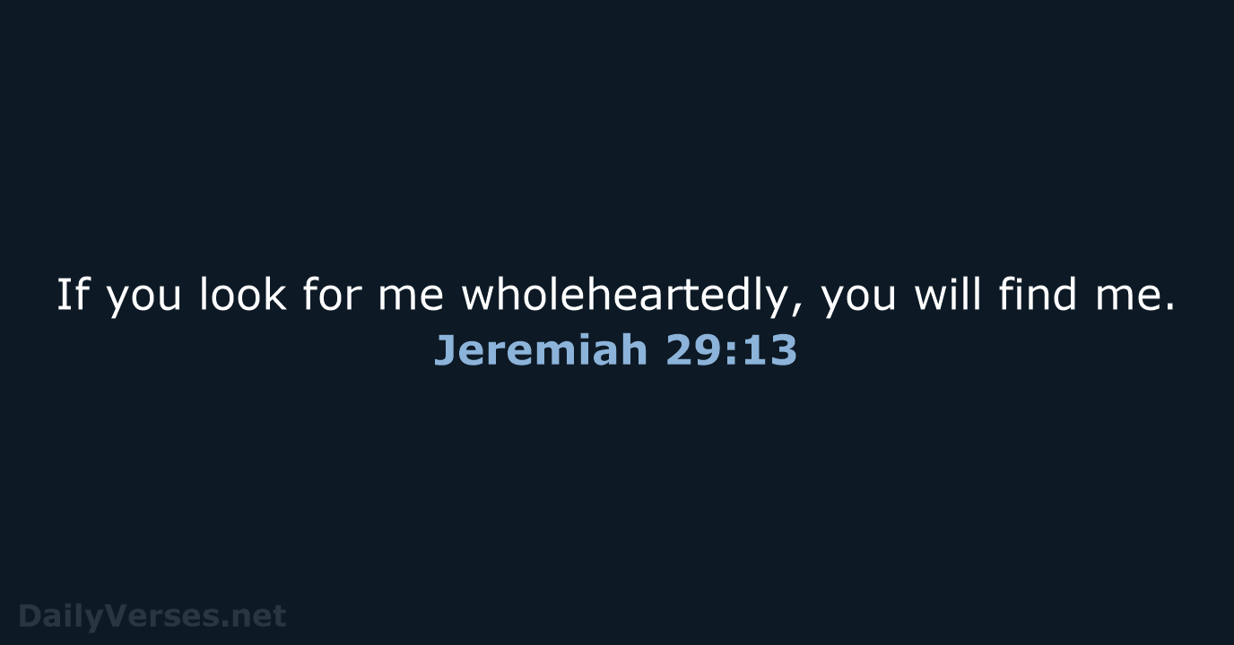 If you look for me wholeheartedly, you will find me. Jeremiah 29:13