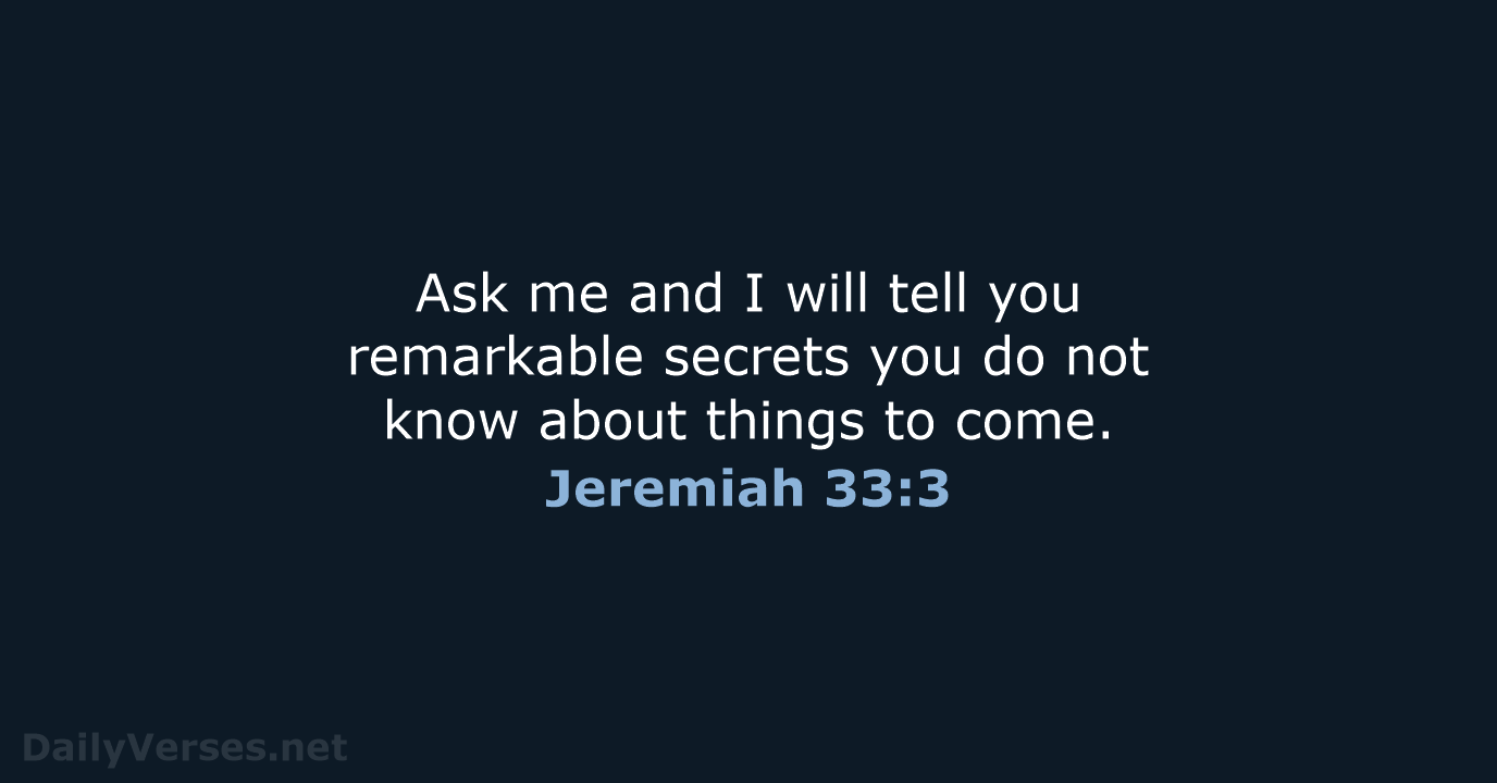 Ask me and I will tell you remarkable secrets you do not… Jeremiah 33:3