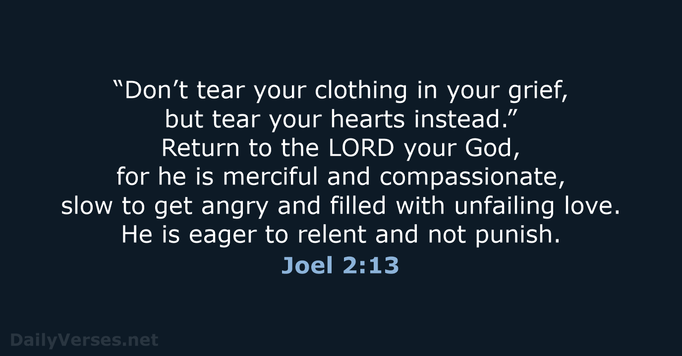 “Don’t tear your clothing in your grief, but tear your hearts instead.”… Joel 2:13