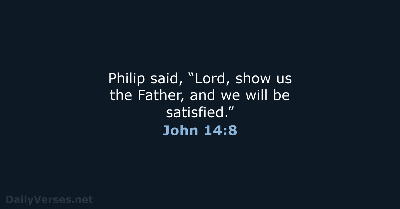Philip said, “Lord, show us the Father, and we will be satisfied.” John 14:8