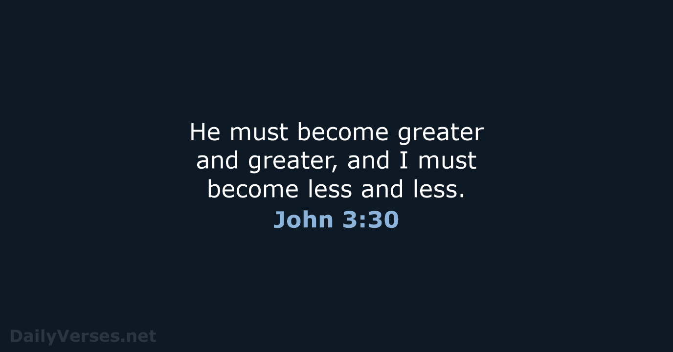 He must become greater and greater, and I must become less and less. John 3:30