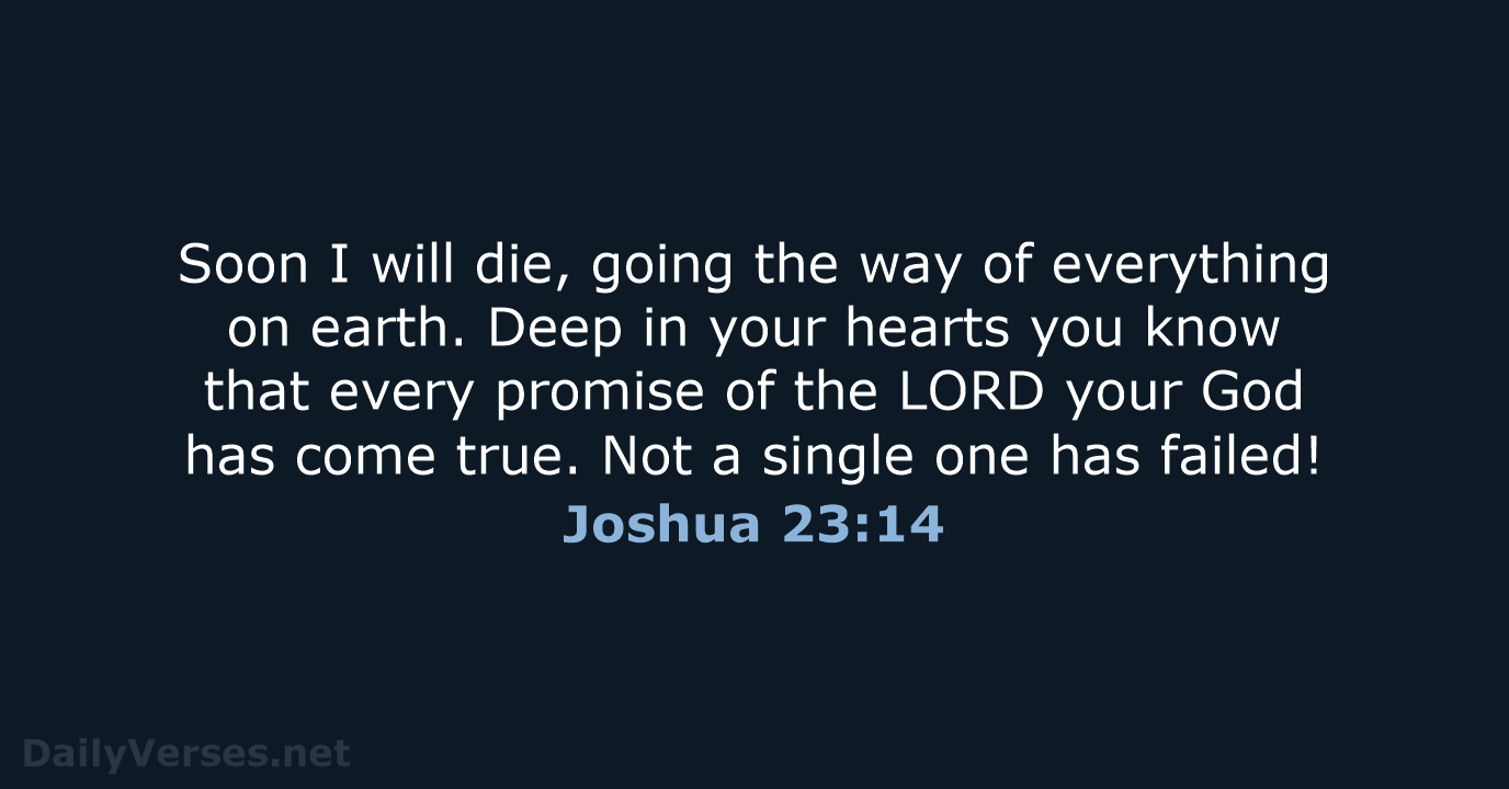 Soon I will die, going the way of everything on earth. Deep… Joshua 23:14