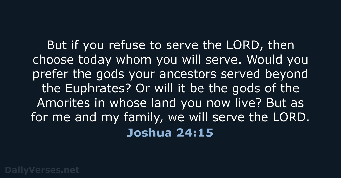 But if you refuse to serve the LORD, then choose today whom… Joshua 24:15