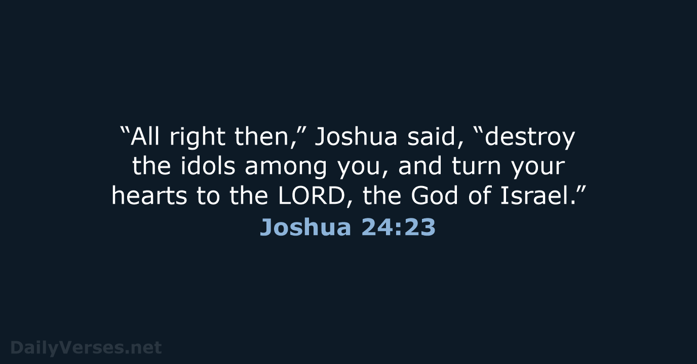 “All right then,” Joshua said, “destroy the idols among you, and turn… Joshua 24:23