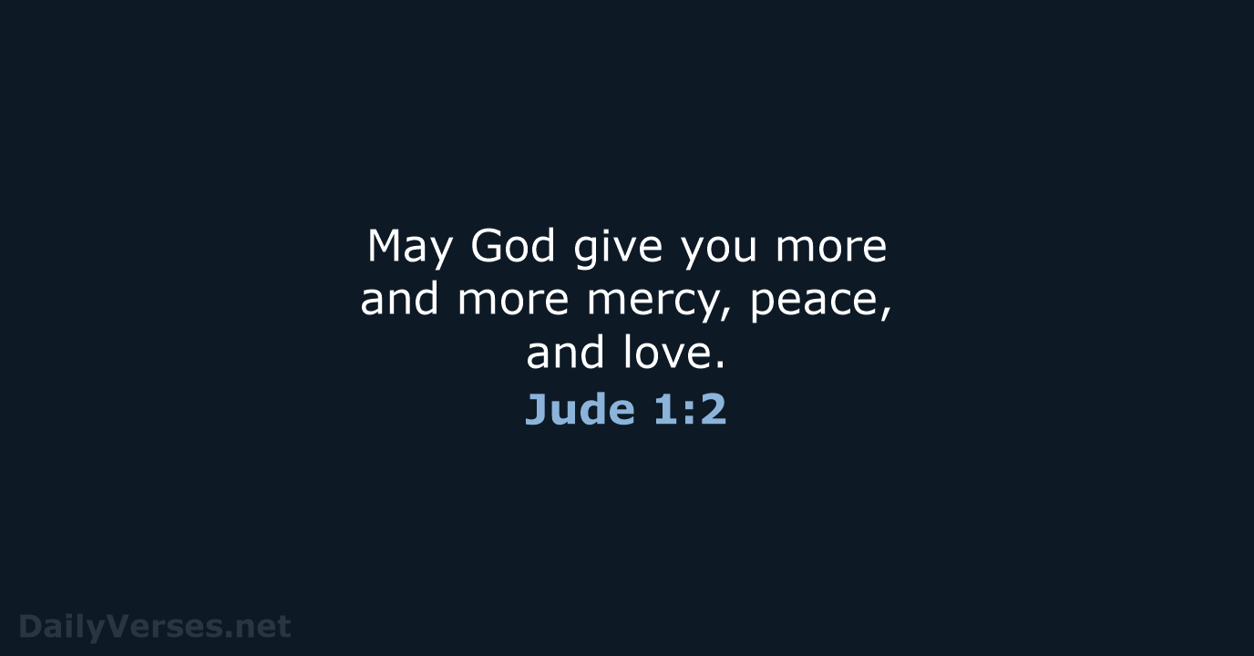 May God give you more and more mercy, peace, and love. Jude 1:2