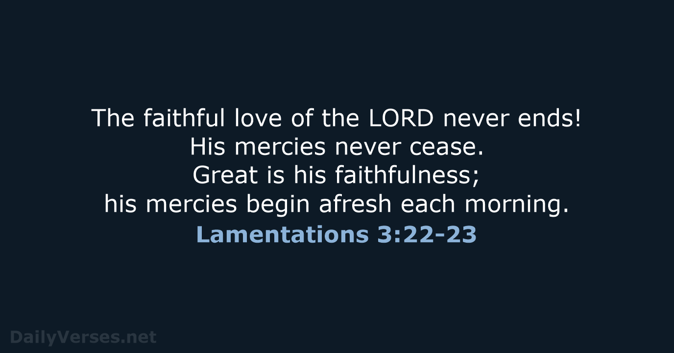 The faithful love of the LORD never ends! His mercies never cease… Lamentations 3:22-23