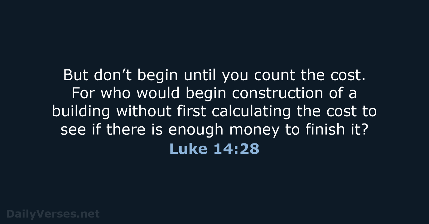 But don’t begin until you count the cost. For who would begin… Luke 14:28