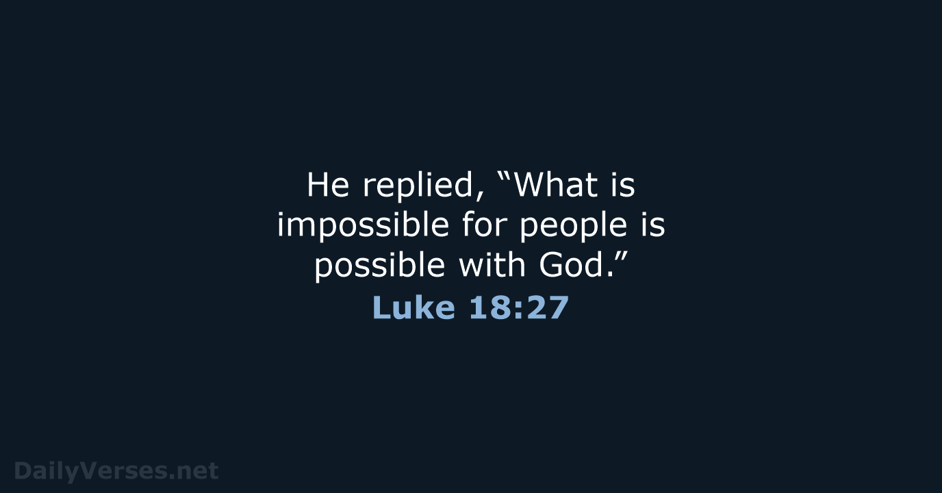 He replied, “What is impossible for people is possible with God.” Luke 18:27
