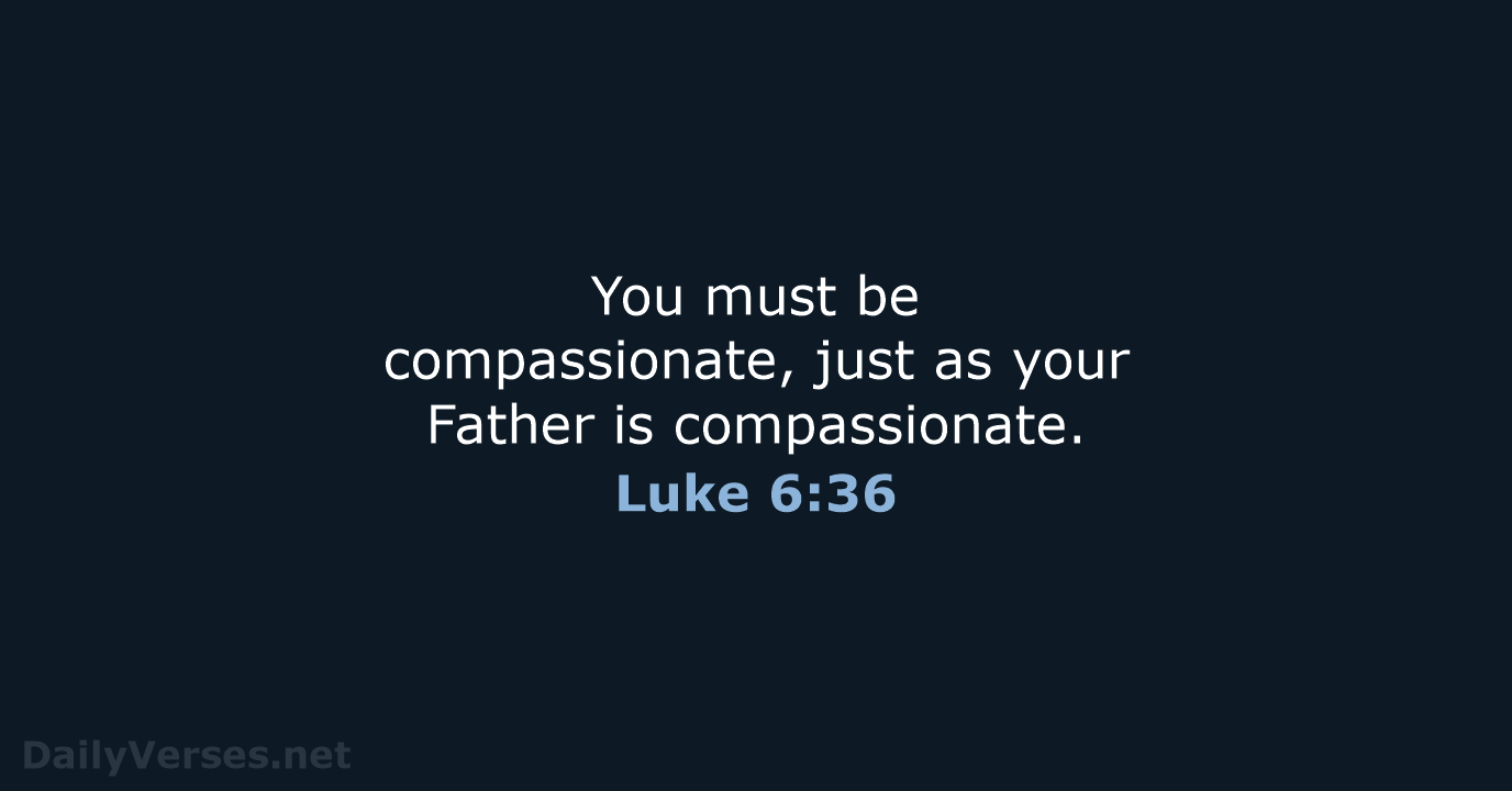 You must be compassionate, just as your Father is compassionate. Luke 6:36