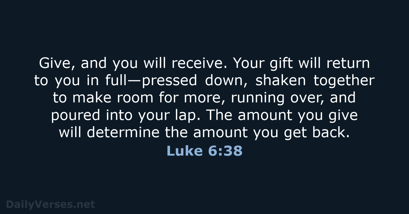 Give, and you will receive. Your gift will return to you in… Luke 6:38