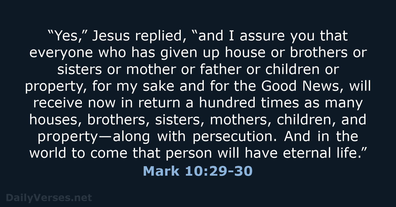 “Yes,” Jesus replied, “and I assure you that everyone who has given… Mark 10:29-30