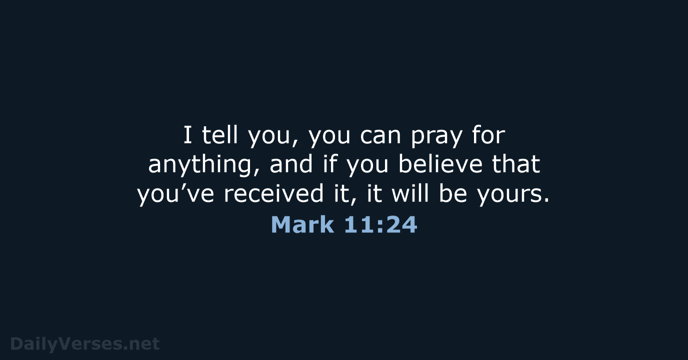 I tell you, you can pray for anything, and if you believe… Mark 11:24