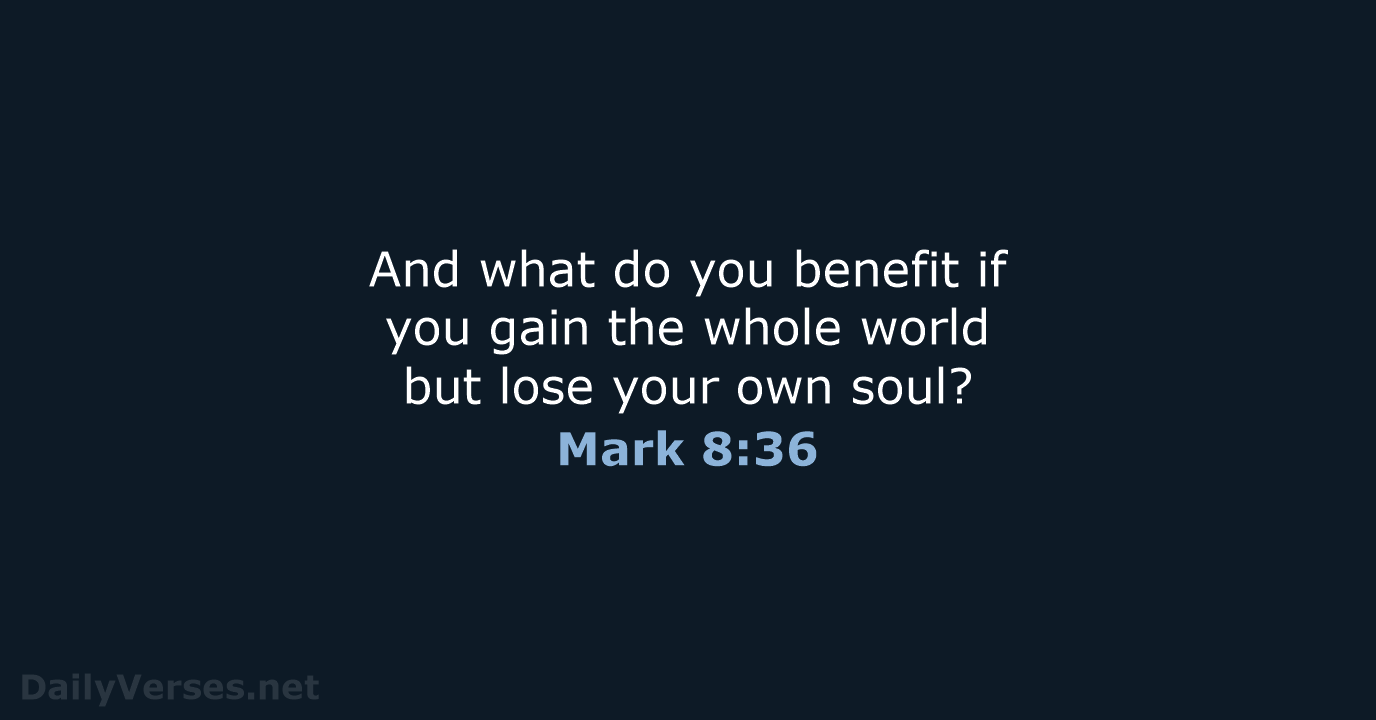 And what do you benefit if you gain the whole world but… Mark 8:36
