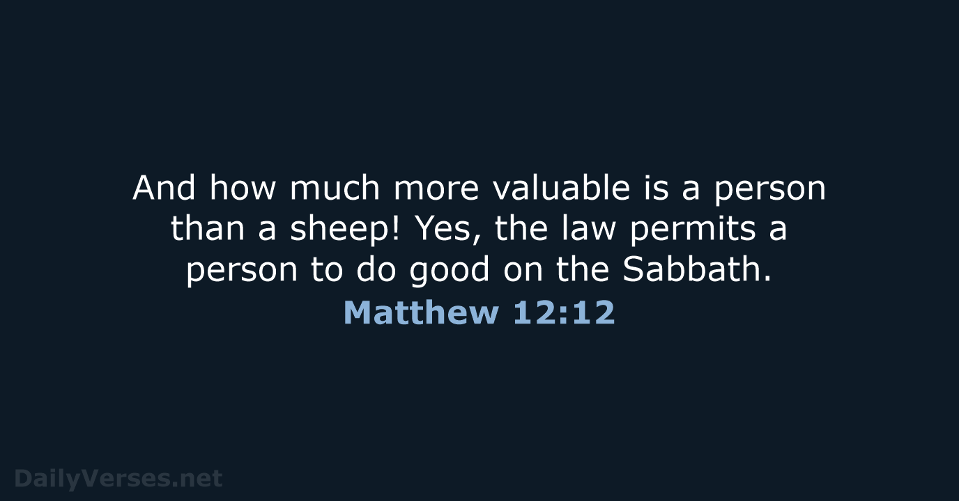 And how much more valuable is a person than a sheep! Yes… Matthew 12:12