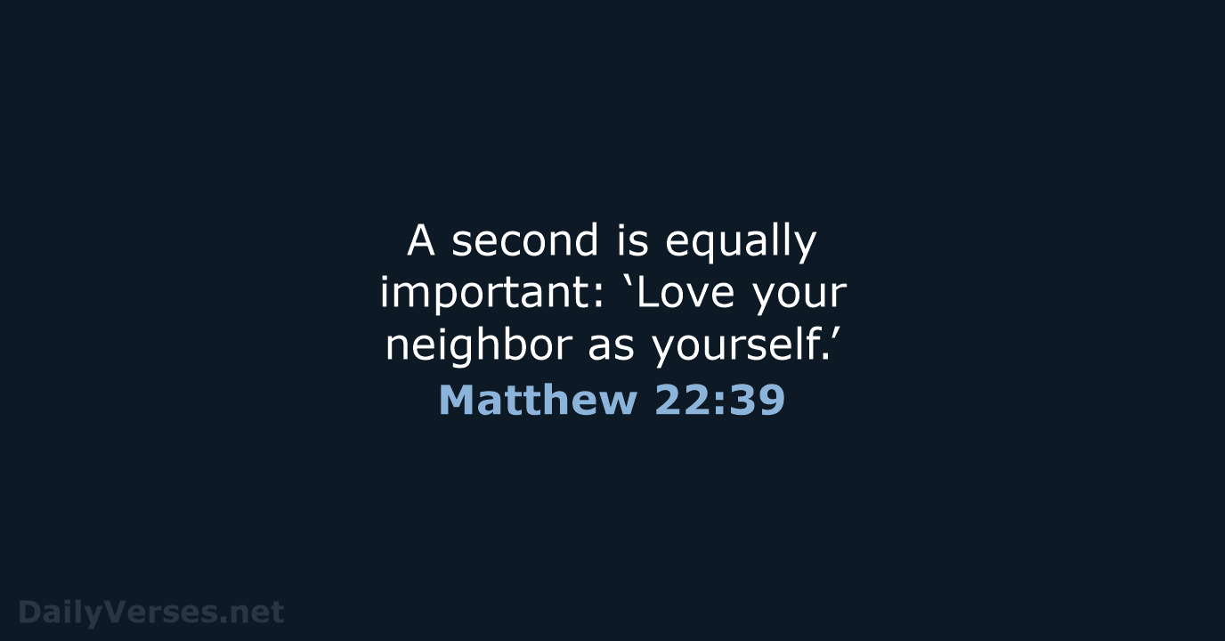 A second is equally important: ‘Love your neighbor as yourself.’ Matthew 22:39
