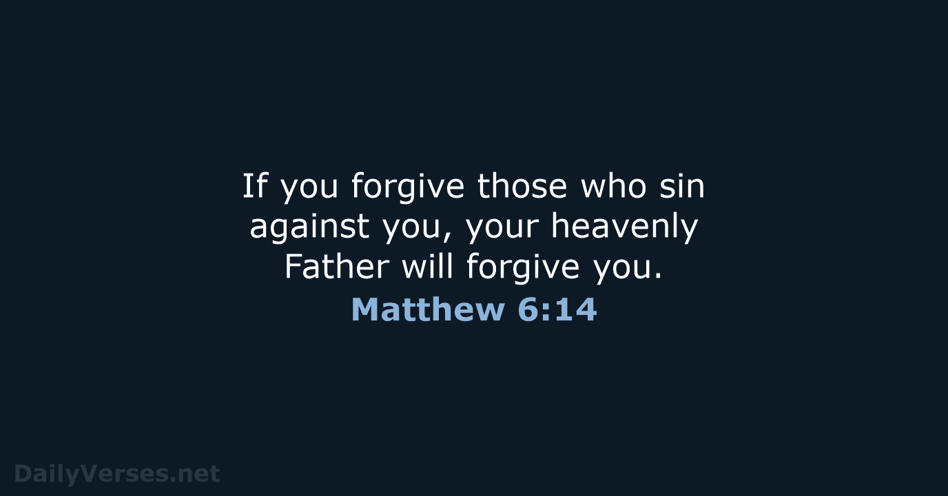 If you forgive those who sin against you, your heavenly Father will forgive you. Matthew 6:14
