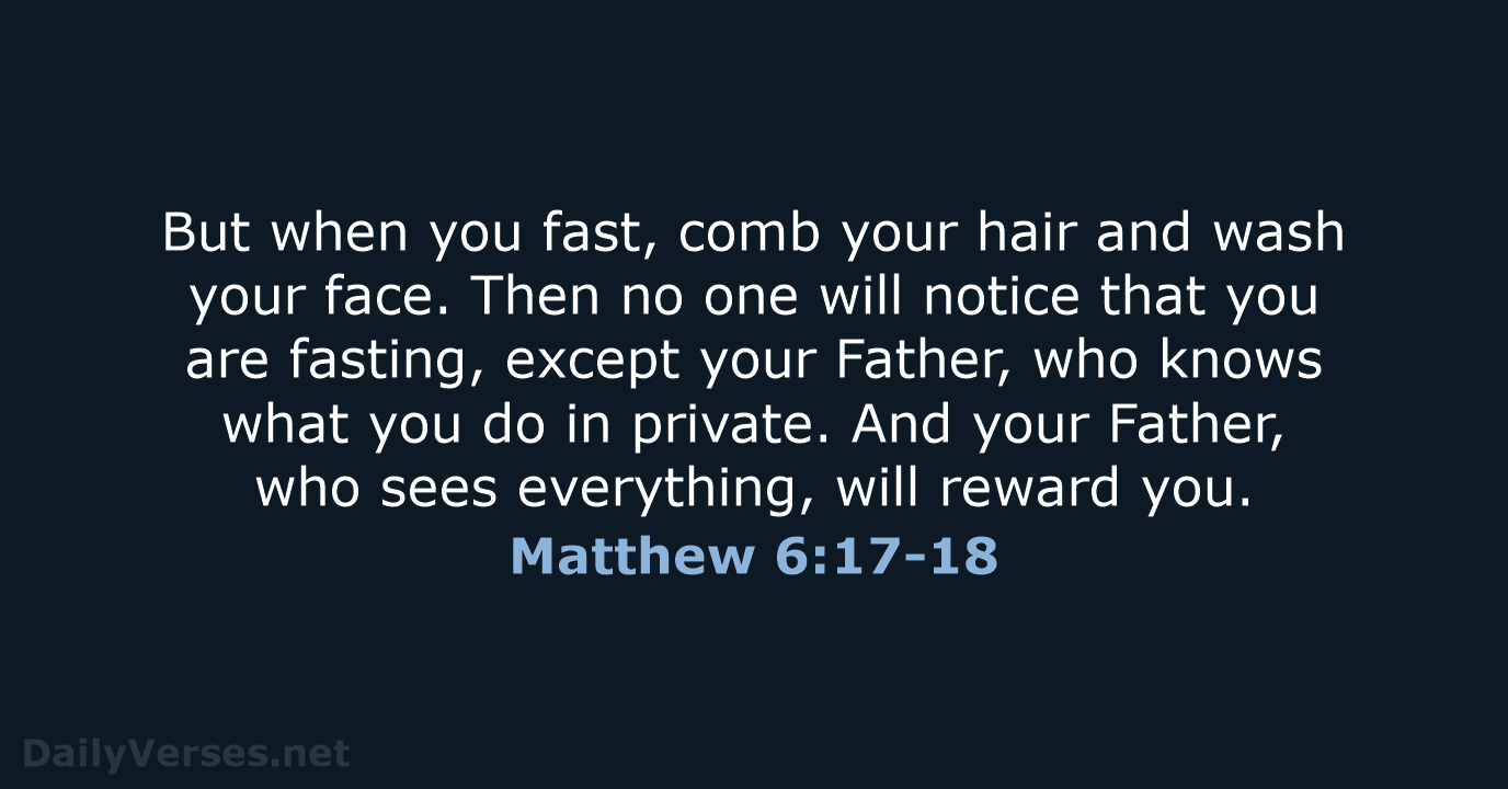 But when you fast, comb your hair and wash your face. Then… Matthew 6:17-18