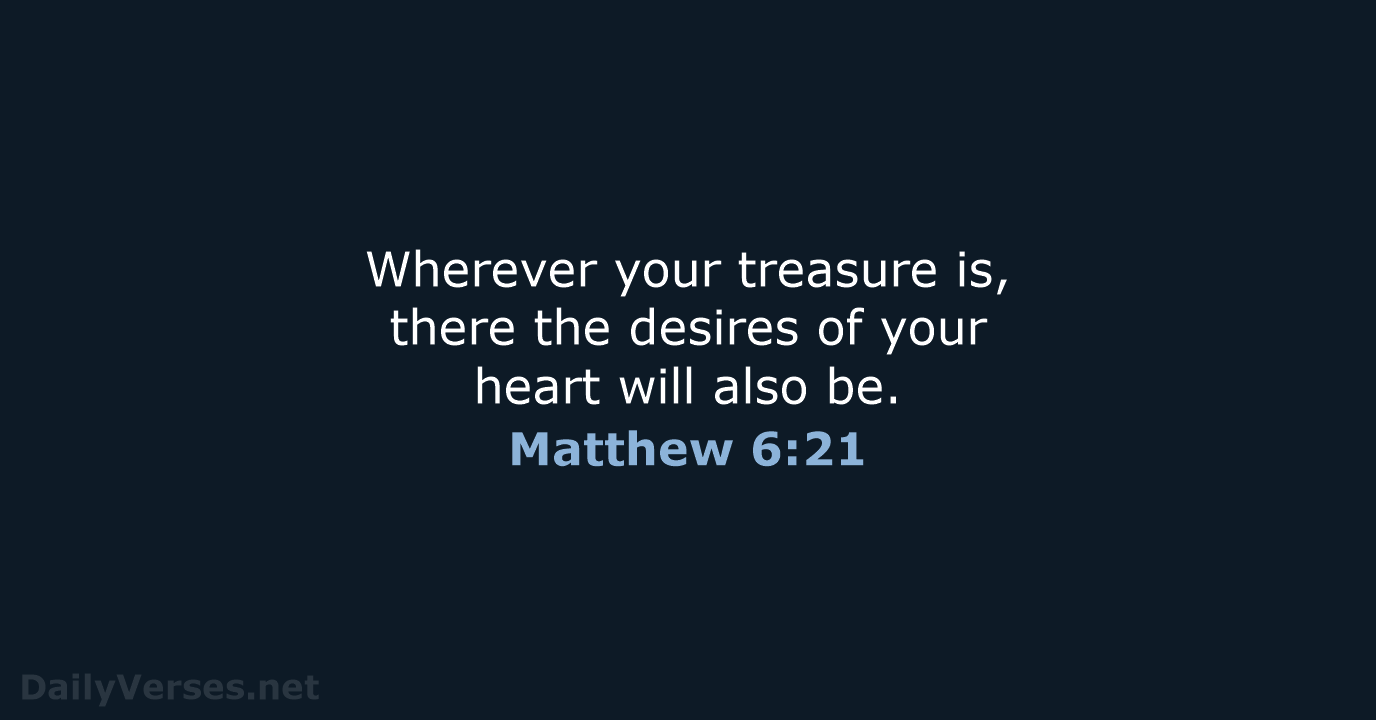 Wherever your treasure is, there the desires of your heart will also be. Matthew 6:21