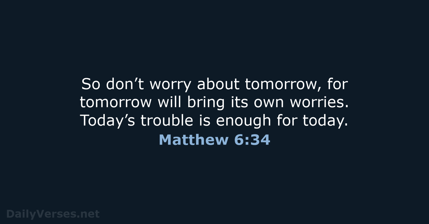 So don’t worry about tomorrow, for tomorrow will bring its own worries… Matthew 6:34