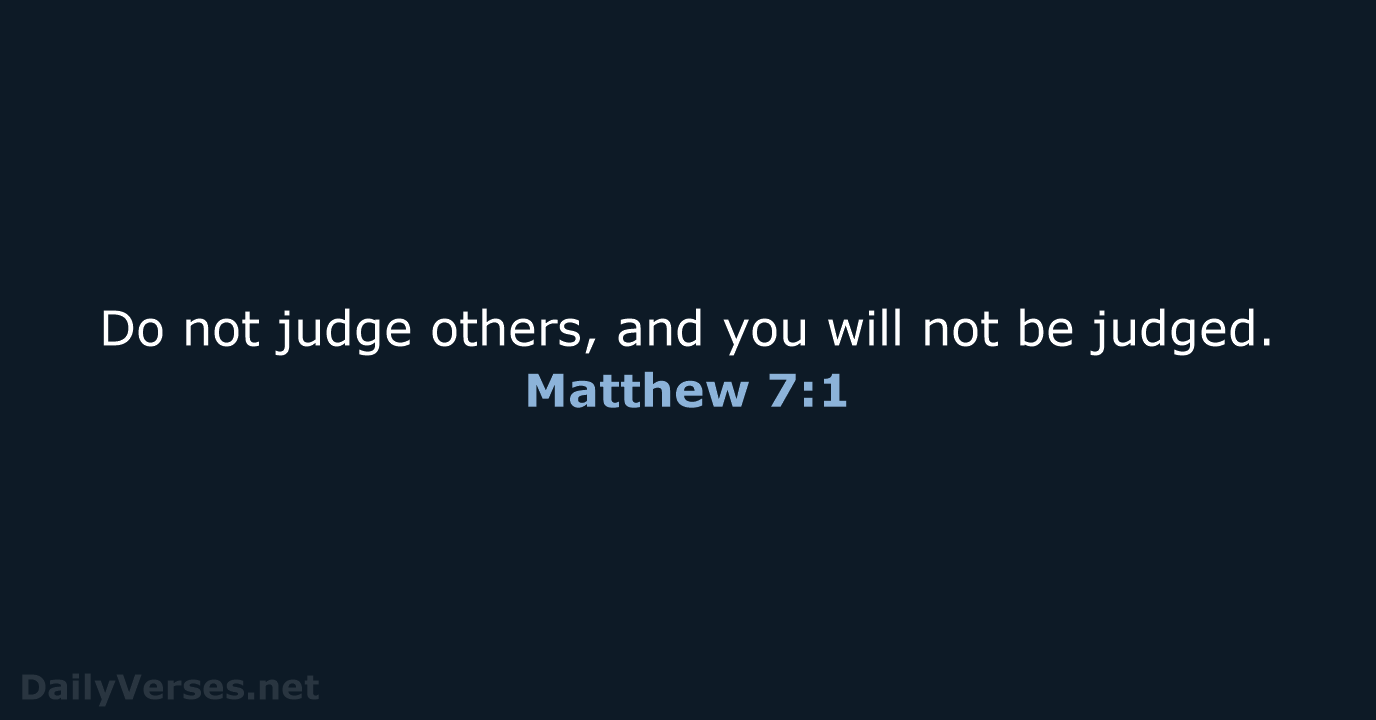 Do not judge others, and you will not be judged. Matthew 7:1