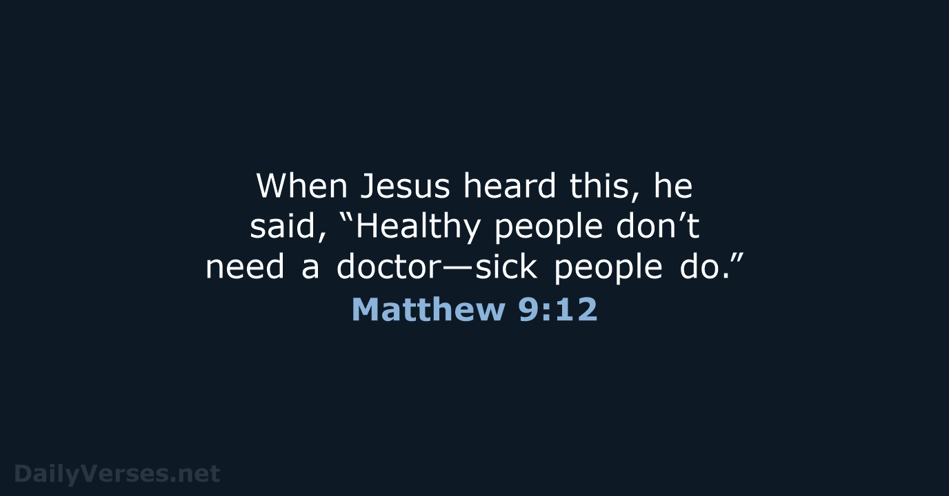 When Jesus heard this, he said, “Healthy people don’t need a doctor—sick people do.” Matthew 9:12