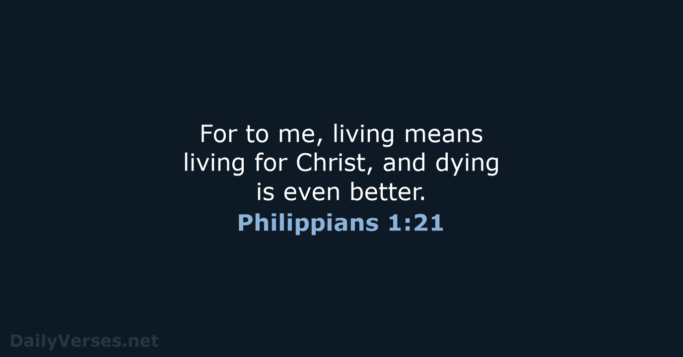 For to me, living means living for Christ, and dying is even better. Philippians 1:21