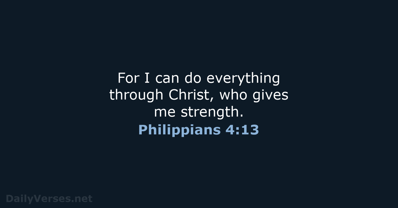 For I can do everything through Christ, who gives me strength. Philippians 4:13