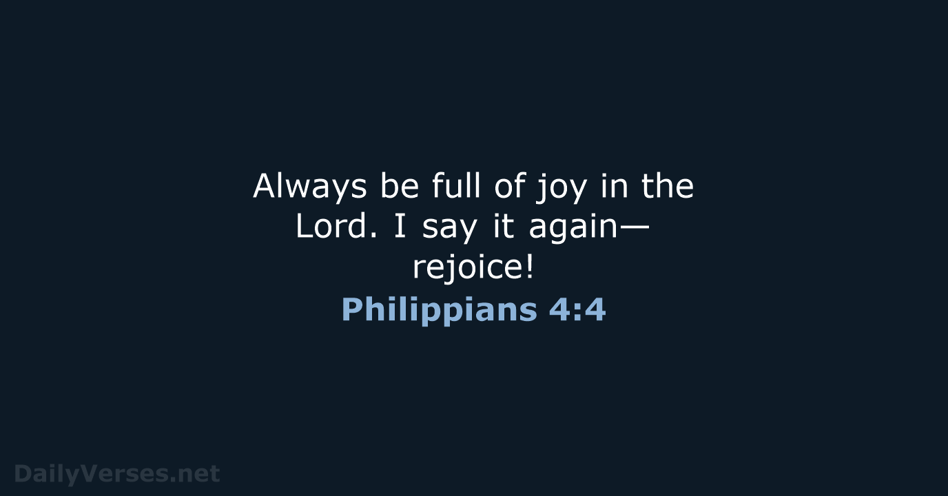 Always be full of joy in the Lord. I say it again—rejoice! Philippians 4:4