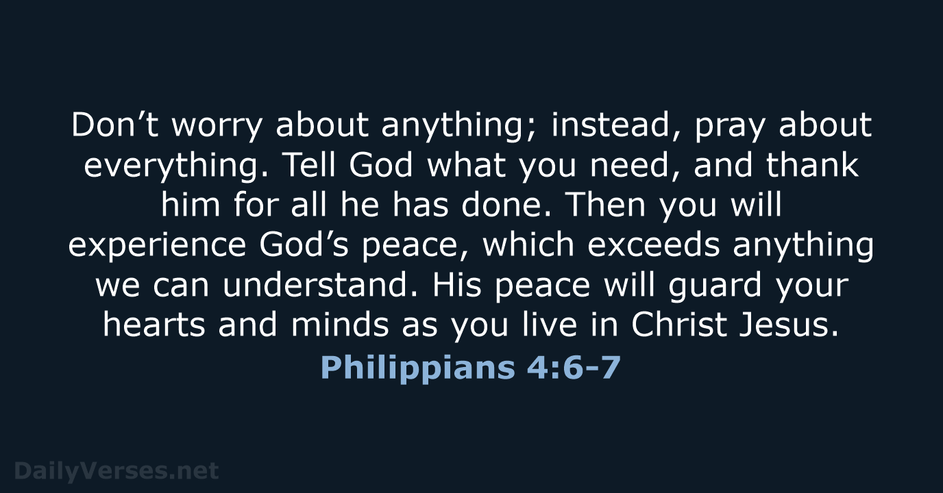 Don’t worry about anything; instead, pray about everything. Tell God what you… Philippians 4:6-7