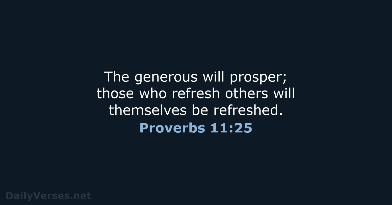 The generous will prosper; those who refresh others will themselves be refreshed. Proverbs 11:25