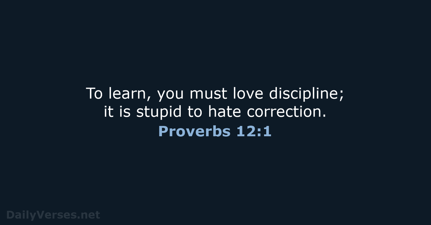 To learn, you must love discipline; it is stupid to hate correction. Proverbs 12:1