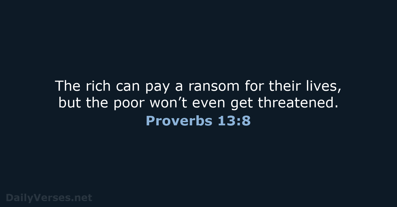 The rich can pay a ransom for their lives, but the poor… Proverbs 13:8