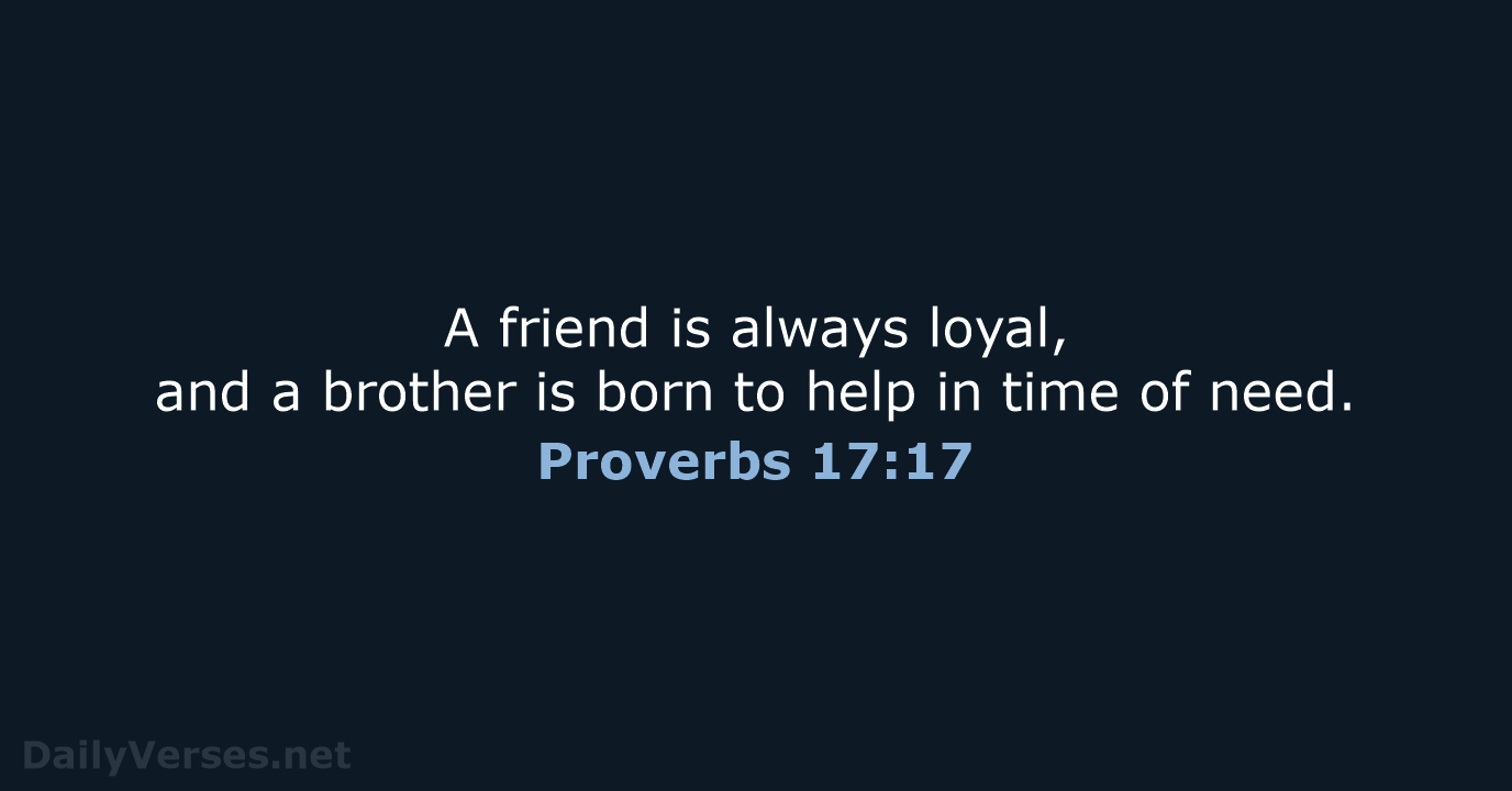 A friend is always loyal, and a brother is born to help… Proverbs 17:17