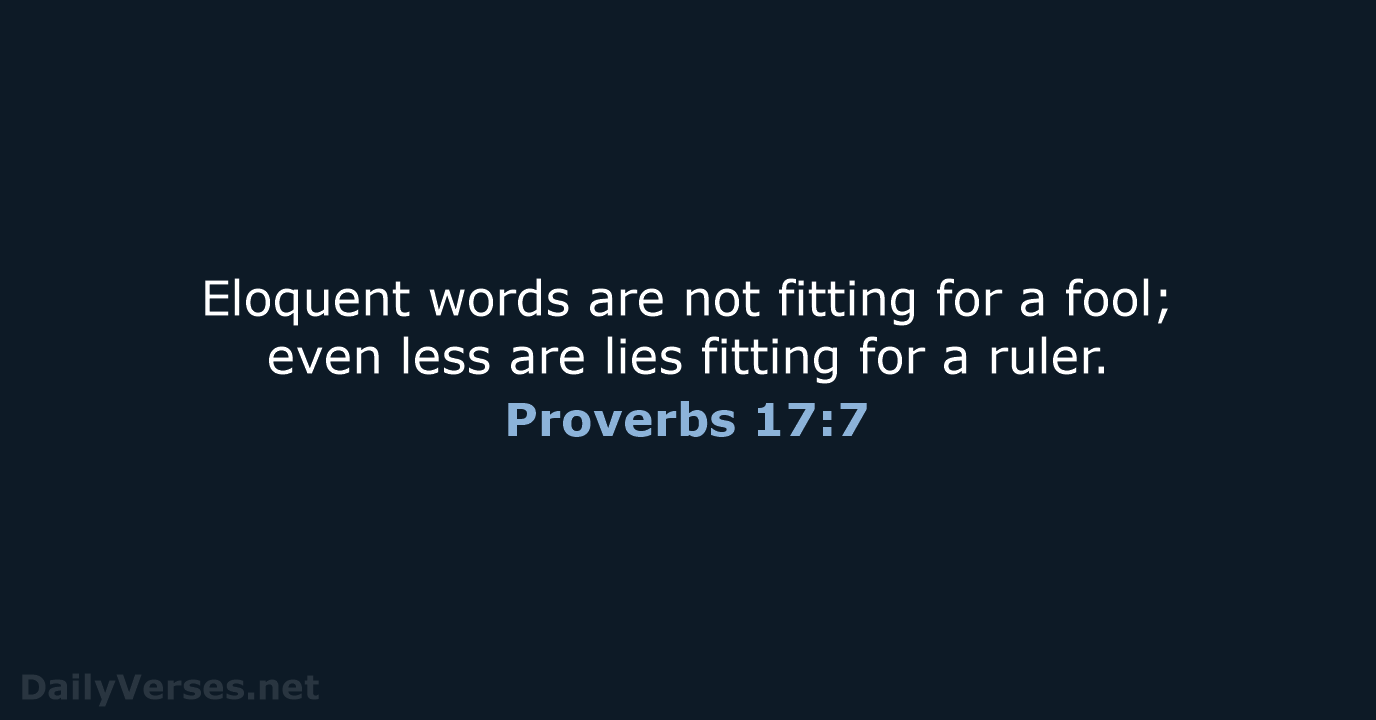 Eloquent words are not fitting for a fool; even less are lies… Proverbs 17:7