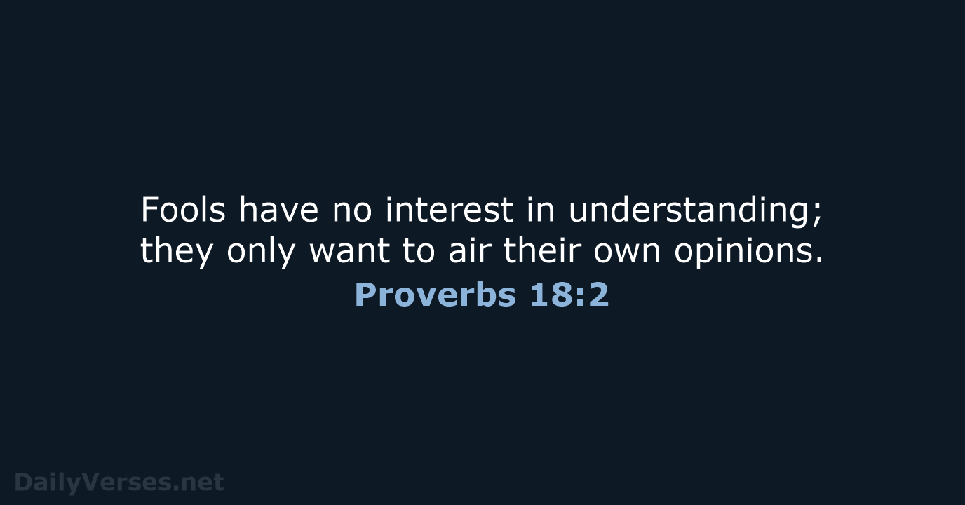 Fools have no interest in understanding; they only want to air their own opinions. Proverbs 18:2
