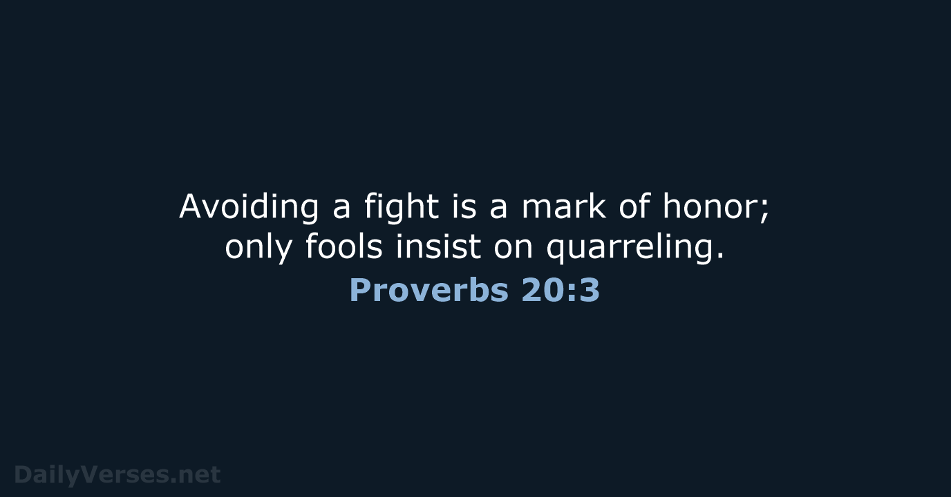Avoiding a fight is a mark of honor; only fools insist on quarreling. Proverbs 20:3