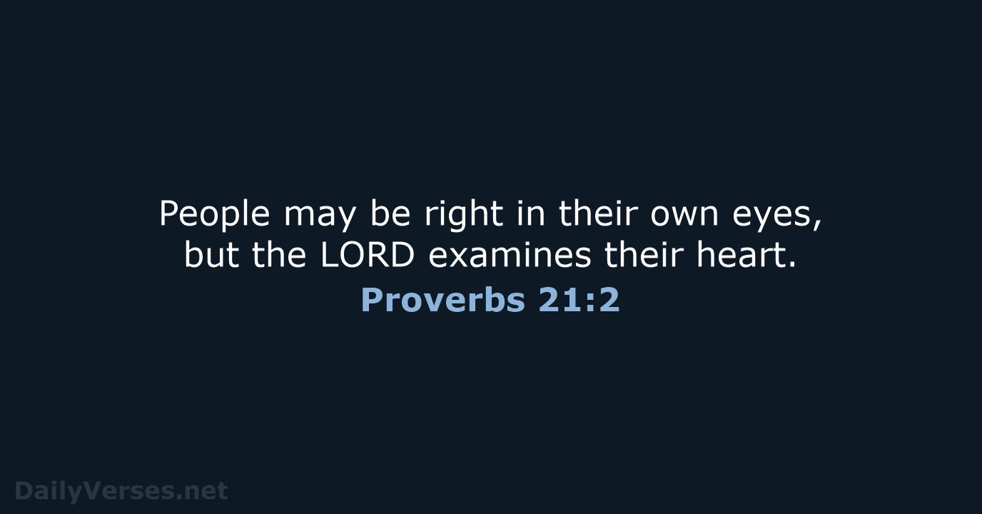 People may be right in their own eyes, but the LORD examines their heart. Proverbs 21:2